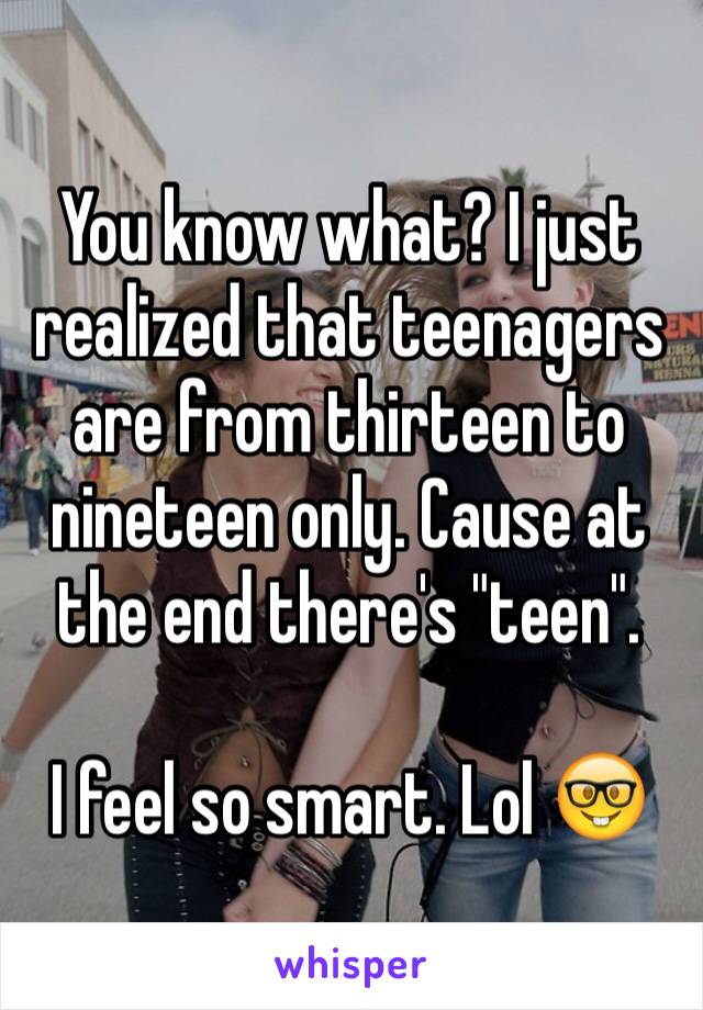 You know what? I just realized that teenagers are from thirteen to nineteen only. Cause at the end there's "teen".

I feel so smart. Lol 🤓