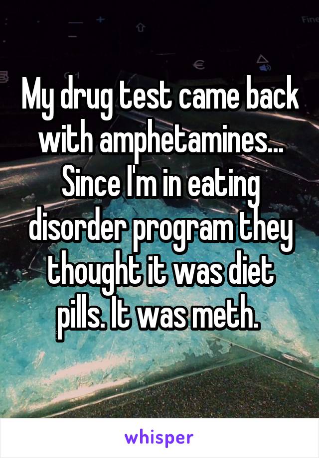 My drug test came back with amphetamines... Since I'm in eating disorder program they thought it was diet pills. It was meth. 
