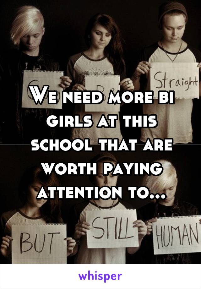 We need more bi girls at this school that are worth paying attention to...