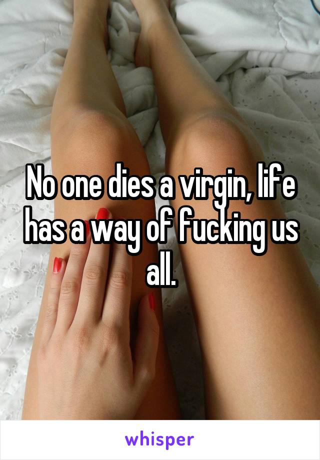 No one dies a virgin, life has a way of fucking us all.