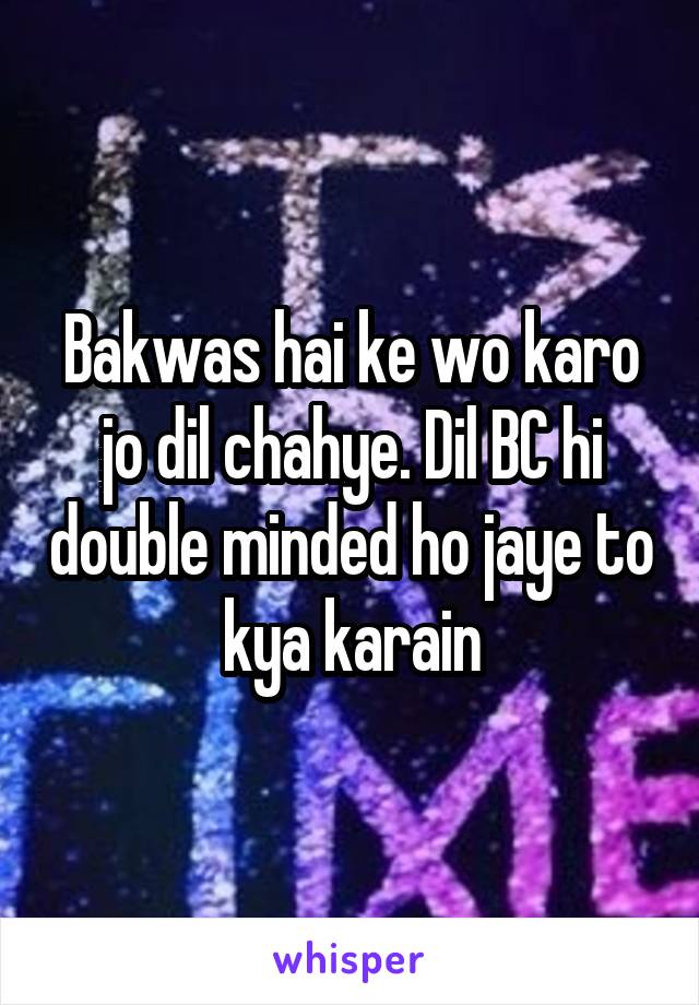 Bakwas hai ke wo karo jo dil chahye. Dil BC hi double minded ho jaye to kya karain