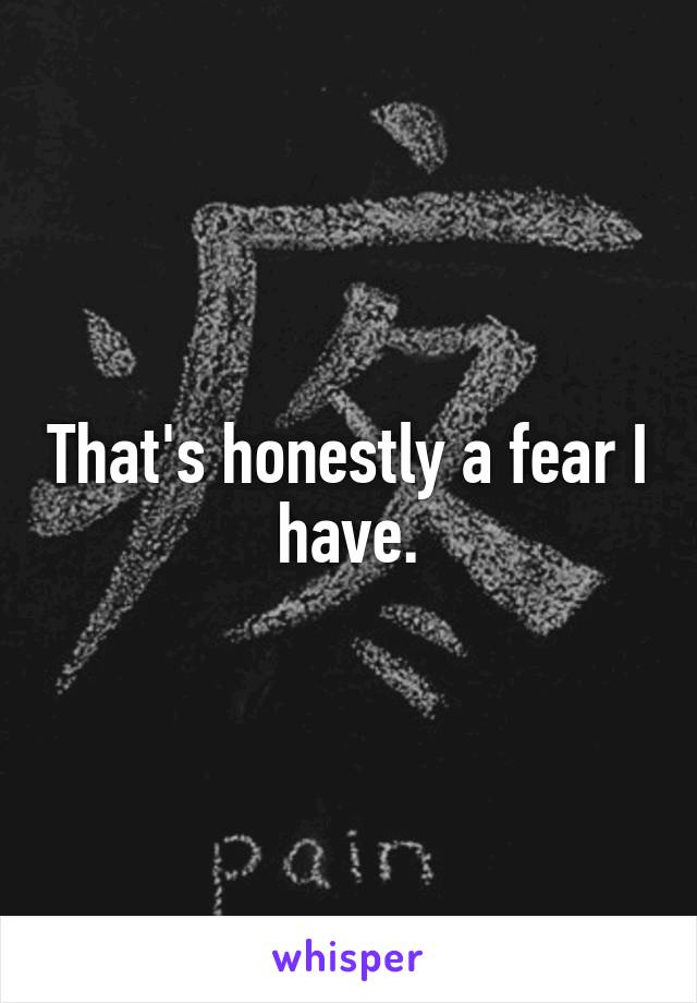 That's honestly a fear I have.