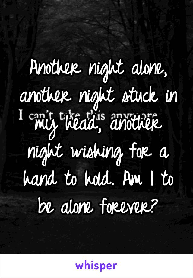 Another night alone, another night stuck in my head, another night wishing for a hand to hold. Am I to be alone forever?