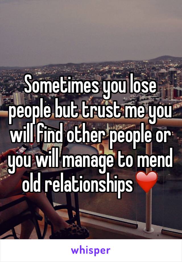 Sometimes you lose people but trust me you will find other people or you will manage to mend old relationships❤️