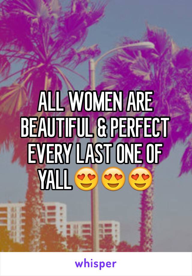 ALL WOMEN ARE BEAUTIFUL & PERFECT EVERY LAST ONE OF YALL😍😍😍