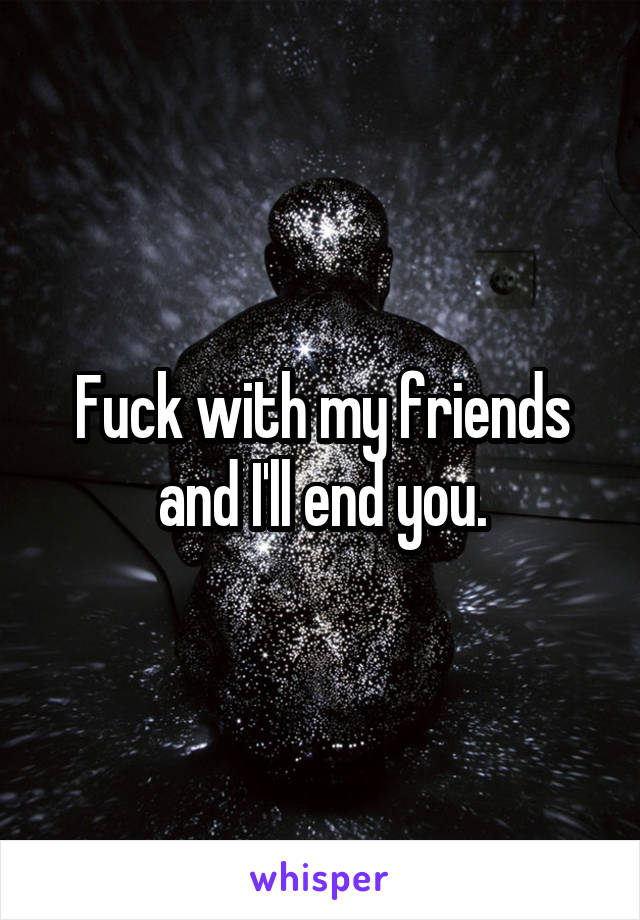 Fuck with my friends and I'll end you.