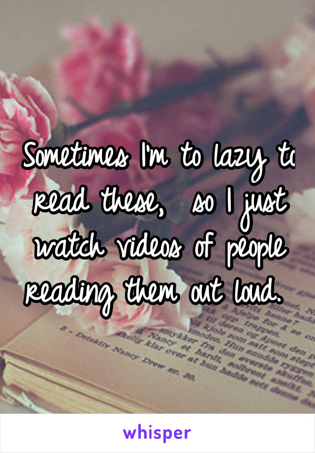 Sometimes I'm to lazy to read these,  so I just watch videos of people reading them out loud. 