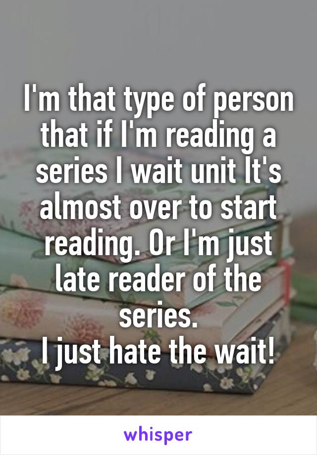 I'm that type of person that if I'm reading a series I wait unit It's almost over to start reading. Or I'm just late reader of the series.
I just hate the wait!