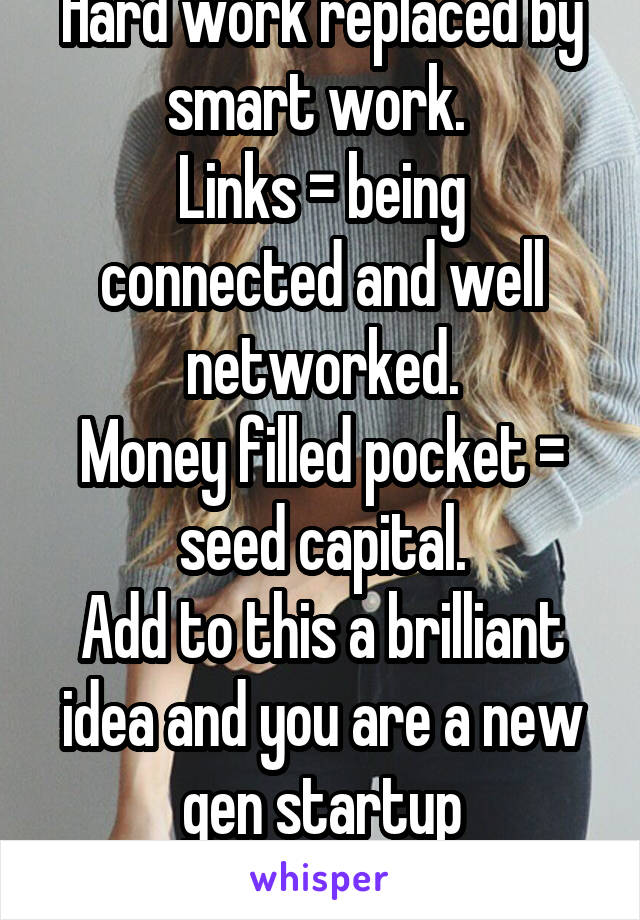 Hard work replaced by smart work. 
Links = being connected and well networked.
Money filled pocket = seed capital.
Add to this a brilliant idea and you are a new gen startup entrepreneur. 