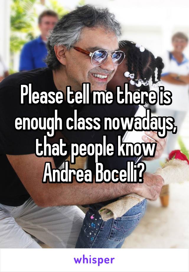 Please tell me there is enough class nowadays, that people know Andrea Bocelli? 