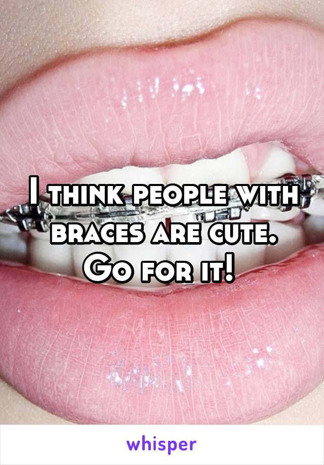 I think people with braces are cute. Go for it! 