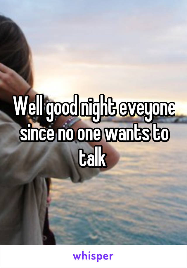 Well good night eveyone since no one wants to talk 