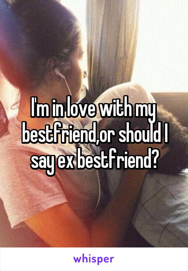 I'm in love with my  bestfriend,or should I say ex bestfriend?