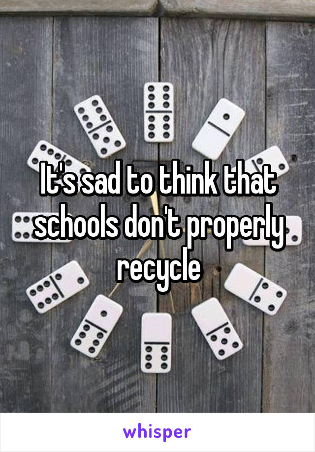 It's sad to think that schools don't properly recycle