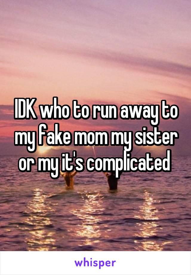 IDK who to run away to my fake mom my sister or my it's complicated 