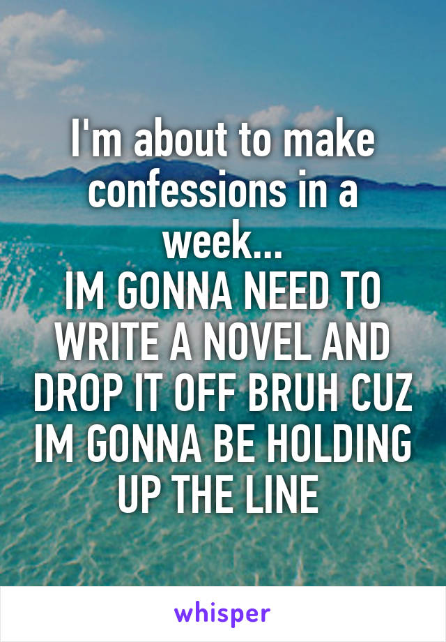 I'm about to make confessions in a week...
IM GONNA NEED TO WRITE A NOVEL AND DROP IT OFF BRUH CUZ IM GONNA BE HOLDING UP THE LINE 