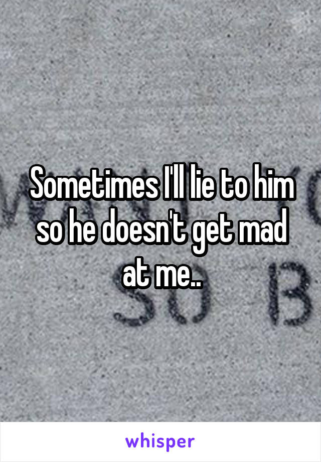 Sometimes I'll lie to him so he doesn't get mad at me..