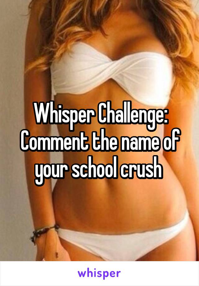 Whisper Challenge: Comment the name of your school crush 