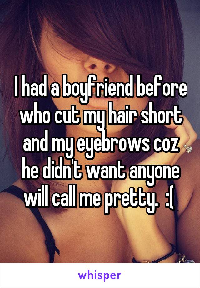 I had a boyfriend before who cut my hair short and my eyebrows coz he didn't want anyone will call me pretty.  :( 