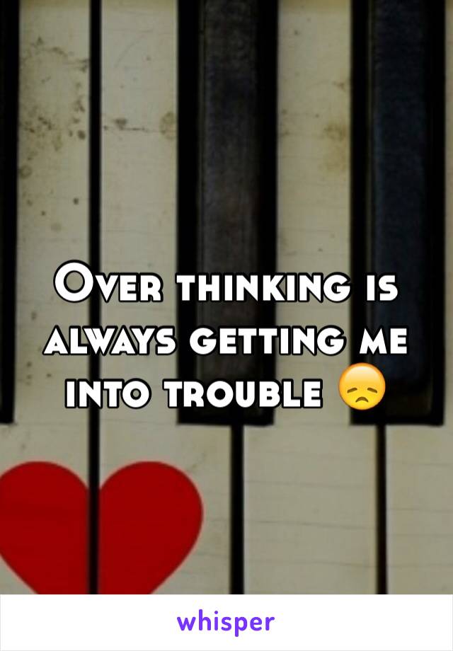 Over thinking is always getting me into trouble 😞