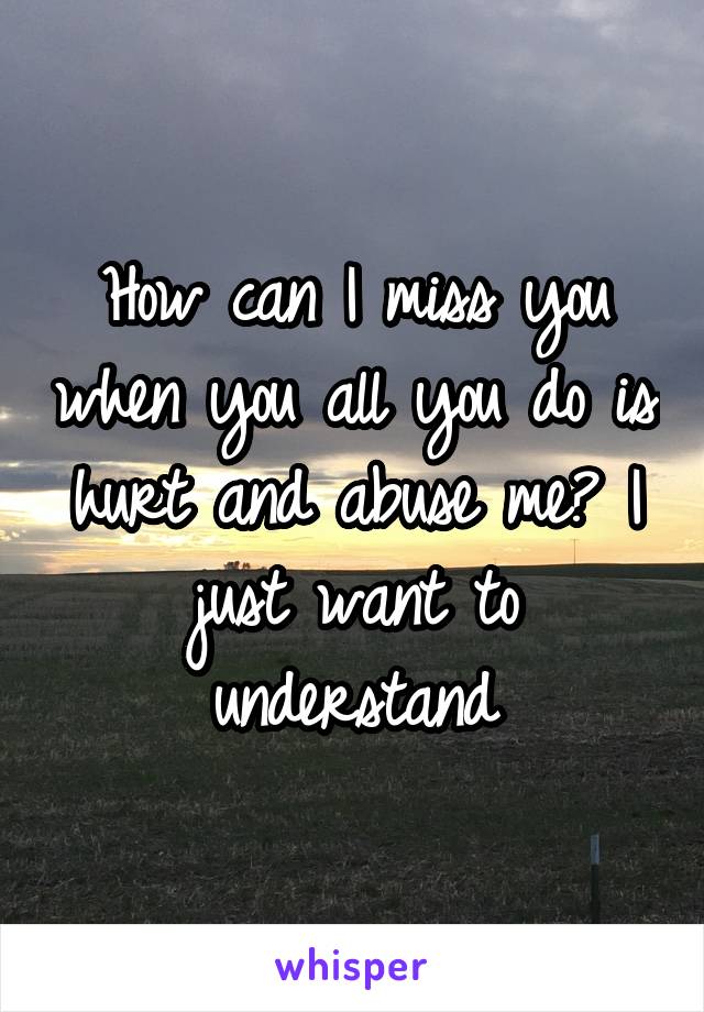 How can I miss you when you all you do is hurt and abuse me? I just want to understand