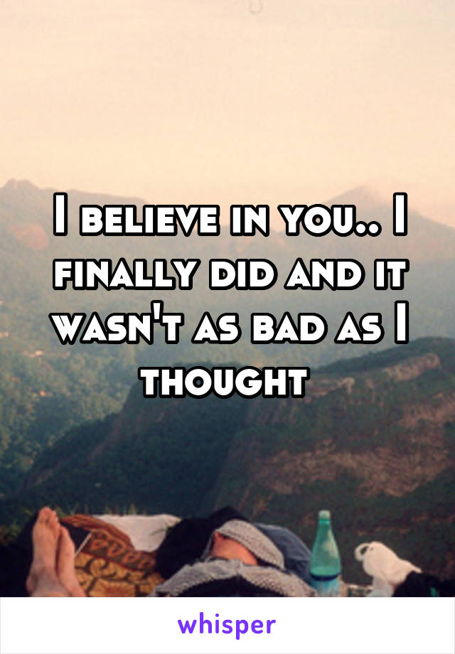 I believe in you.. I finally did and it wasn't as bad as I thought 
