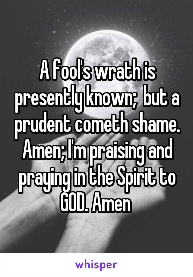 A fool's wrath is presently known;  but a prudent cometh shame. Amen; I'm praising and praying in the Spirit to GOD. Amen 