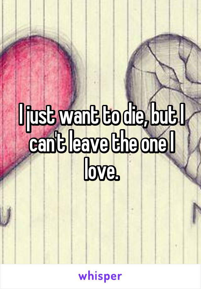 I just want to die, but I can't leave the one I love.