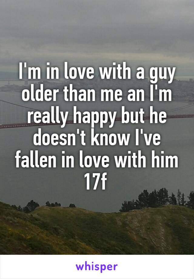 I'm in love with a guy older than me an I'm really happy but he doesn't know I've fallen in love with him
17f 
