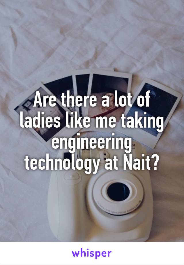 Are there a lot of ladies like me taking engineering technology at Nait?