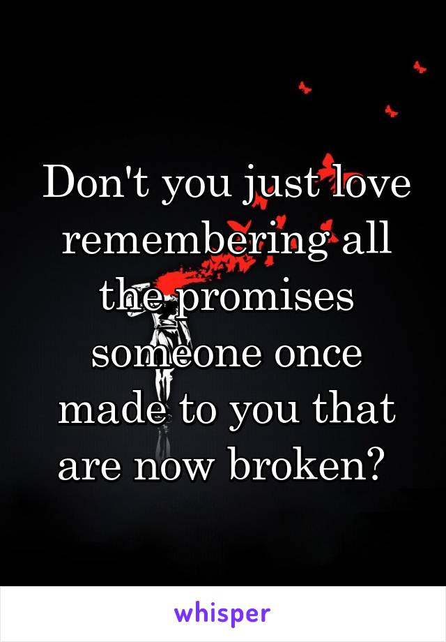 Don't you just love remembering all the promises someone once made to you that are now broken? 