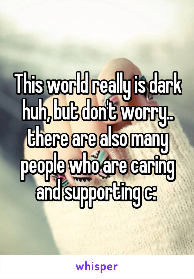 This world really is dark huh, but don't worry.. there are also many people who are caring and supporting c: 