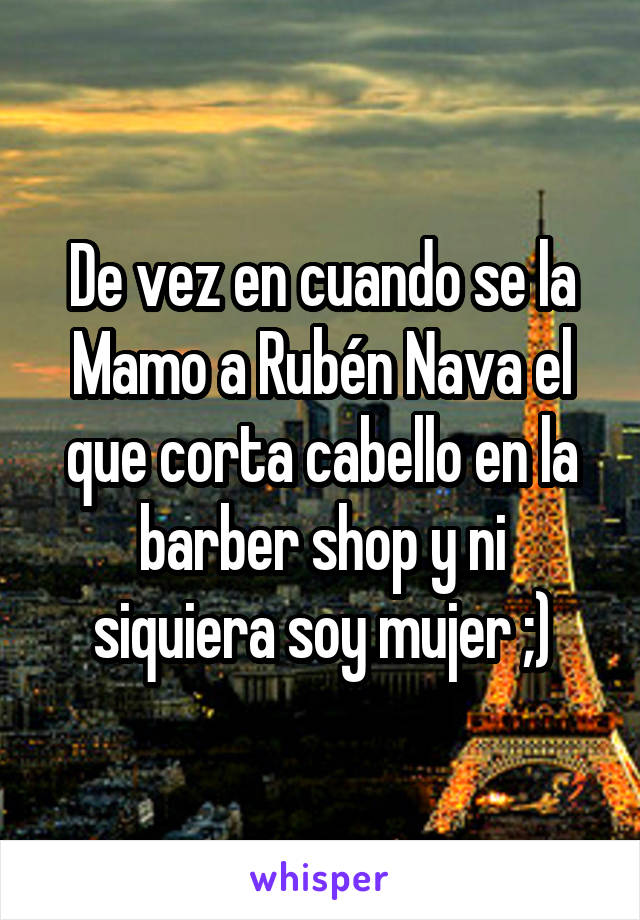 De vez en cuando se la Mamo a Rubén Nava el que corta cabello en la barber shop y ni siquiera soy mujer ;)