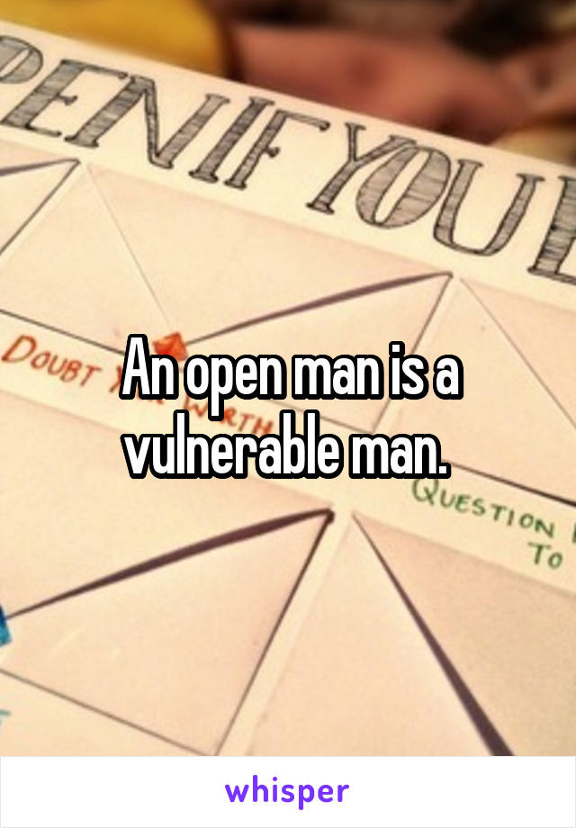 An open man is a vulnerable man. 