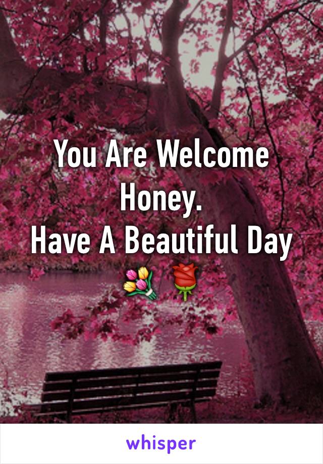 You Are Welcome 
Honey.
Have A Beautiful Day
💐 🌹
