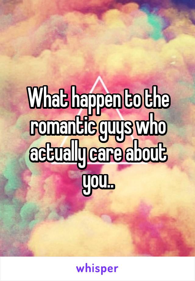 What happen to the romantic guys who actually care about you..