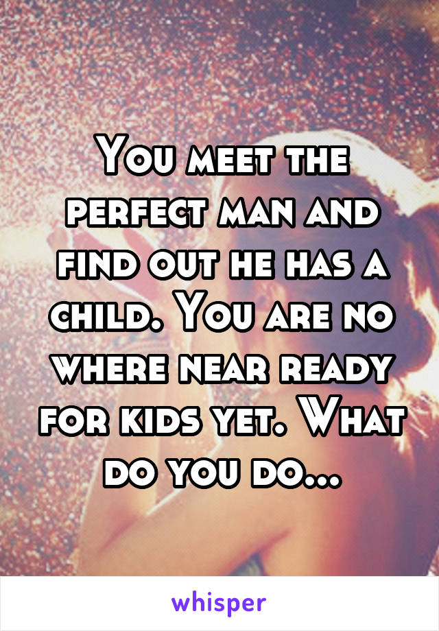 You meet the perfect man and find out he has a child. You are no where near ready for kids yet. What do you do...