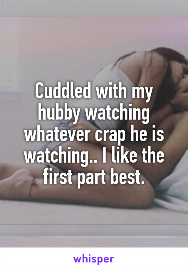 Cuddled with my hubby watching whatever crap he is watching.. I like the first part best.