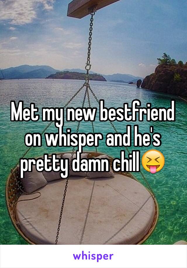 Met my new bestfriend on whisper and he's pretty damn chill😝