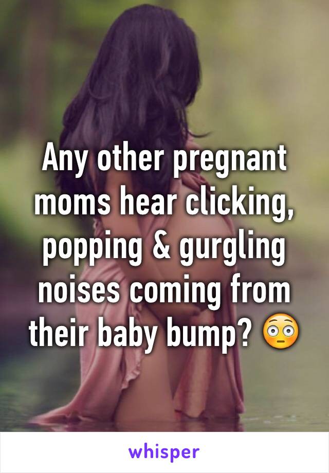 Any other pregnant moms hear clicking, popping & gurgling noises coming from their baby bump? 😳