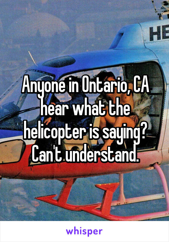 Anyone in Ontario, CA hear what the helicopter is saying? Can't understand.