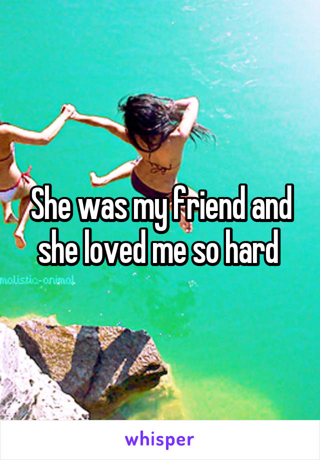 She was my friend and she loved me so hard 