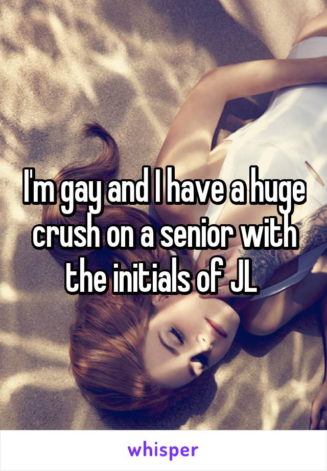 I'm gay and I have a huge crush on a senior with the initials of JL 