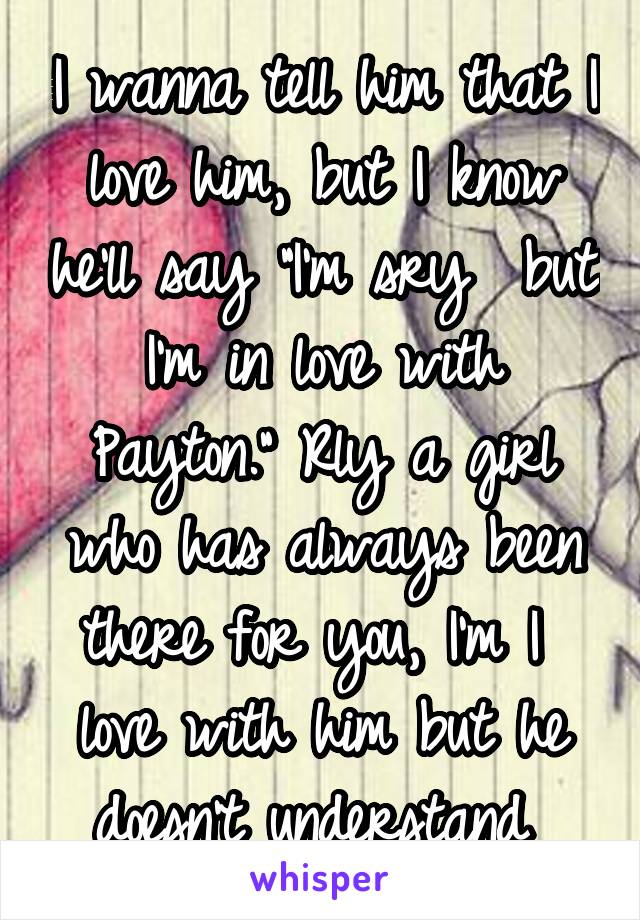 I wanna tell him that I love him, but I know he'll say "I'm sry  but I'm in love with Payton." Rly a girl who has always been there for you, I'm I  love with him but he doesn't understand 