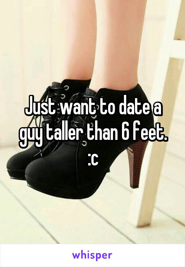 Just want to date a guy taller than 6 feet. :c