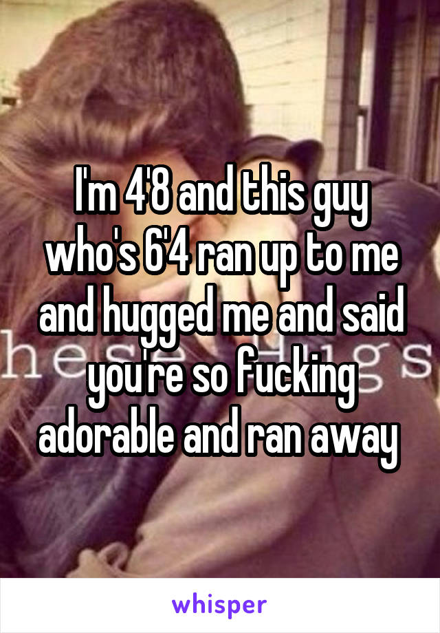 I'm 4'8 and this guy who's 6'4 ran up to me and hugged me and said you're so fucking adorable and ran away 