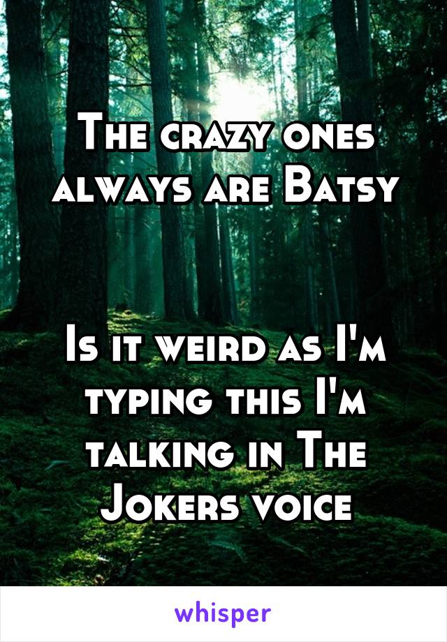 The crazy ones always are Batsy


Is it weird as I'm typing this I'm talking in The Jokers voice