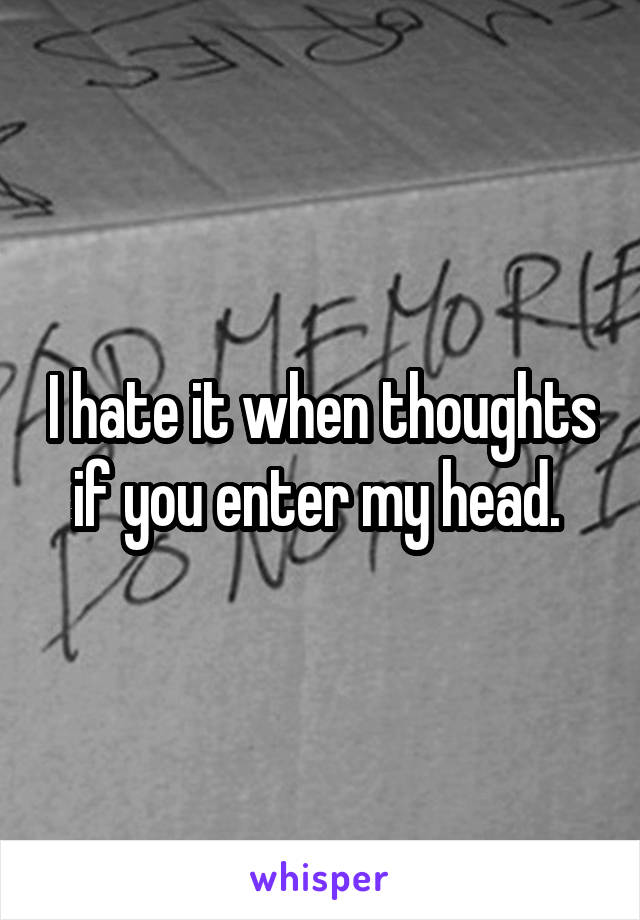 I hate it when thoughts if you enter my head. 