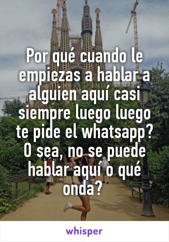 Por qué cuando le empiezas a hablar a alguien aquí casi siempre luego luego te pide el whatsapp? O sea, no se puede hablar aquí o qué onda? 