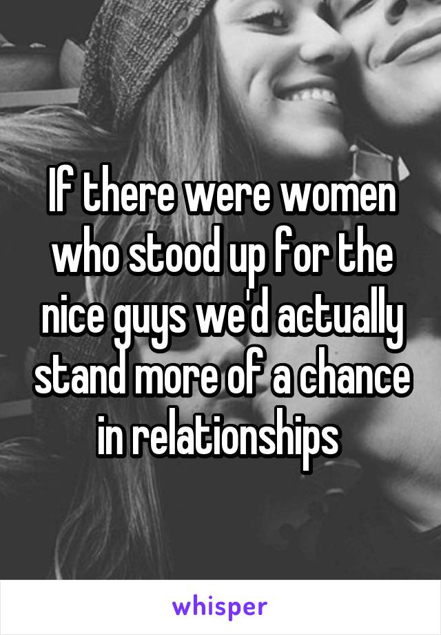 If there were women who stood up for the nice guys we'd actually stand more of a chance in relationships 